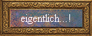 eigentlich...!