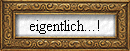 eigentlich...!
